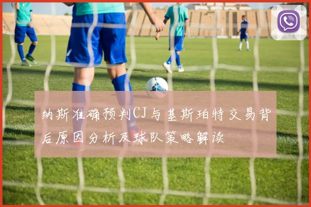 纳斯准确预判CJ与基斯珀特交易背后原因分析及球队策略解读