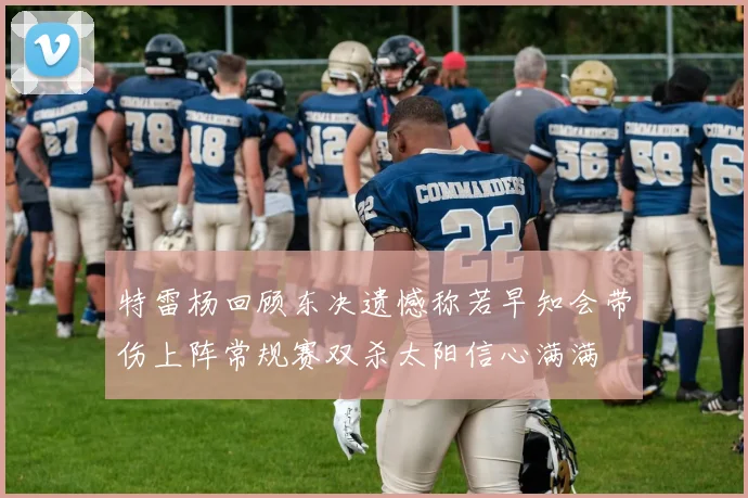 特雷杨回顾东决遗憾称若早知会带伤上阵常规赛双杀太阳信心满满