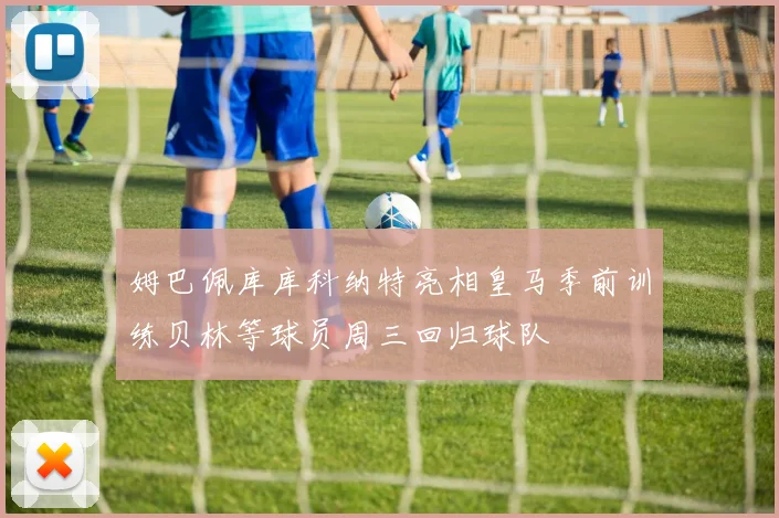 姆巴佩库库科纳特亮相皇马季前训练贝林等球员周三回归球队