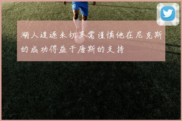 湖人追逐米切罗需谨慎他在尼克斯的成功得益于唐斯的支持