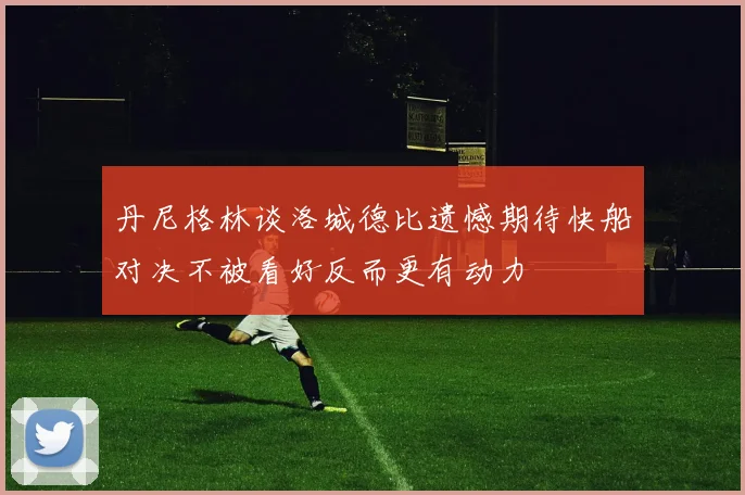 丹尼格林谈洛城德比遗憾期待快船对决不被看好反而更有动力