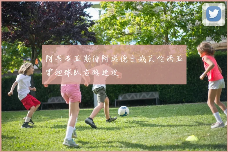阿韦洛亚期待阿诺德出战瓦伦西亚掌控球队右路进攻
