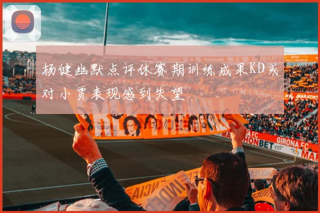 杨健幽默点评休赛期训练成果KD或对小贾表现感到失望