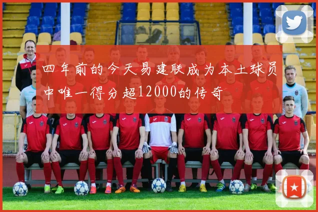 四年前的今天易建联成为本土球员中唯一得分超12000的传奇