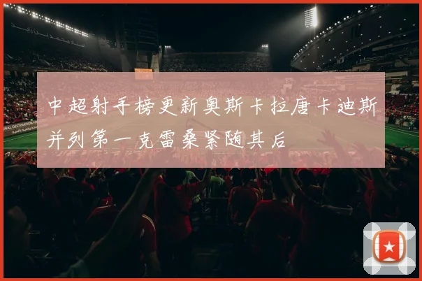 中超射手榜更新奥斯卡拉唐卡迪斯并列第一克雷桑紧随其后