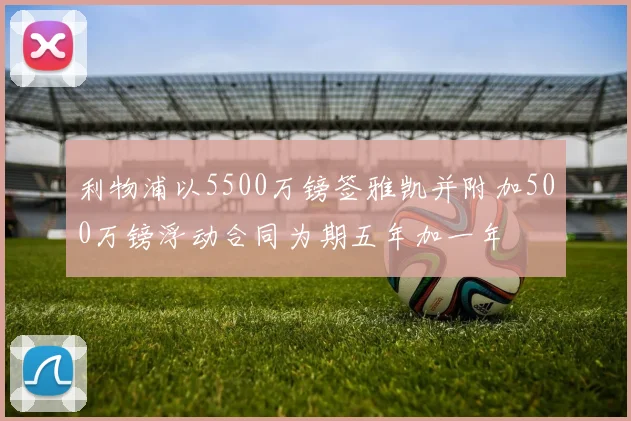 利物浦以5500万镑签雅凯并附加500万镑浮动合同为期五年加一年