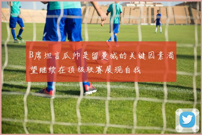 B席坦言瓜帅是留曼城的关键因素渴望继续在顶级联赛展现自我