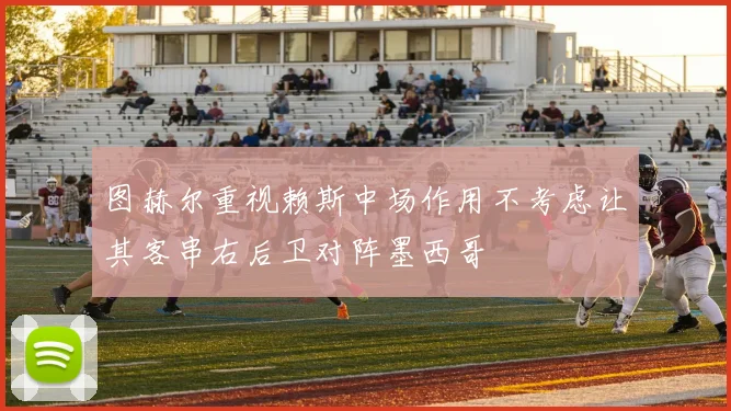 图赫尔重视赖斯中场作用不考虑让其客串右后卫对阵墨西哥