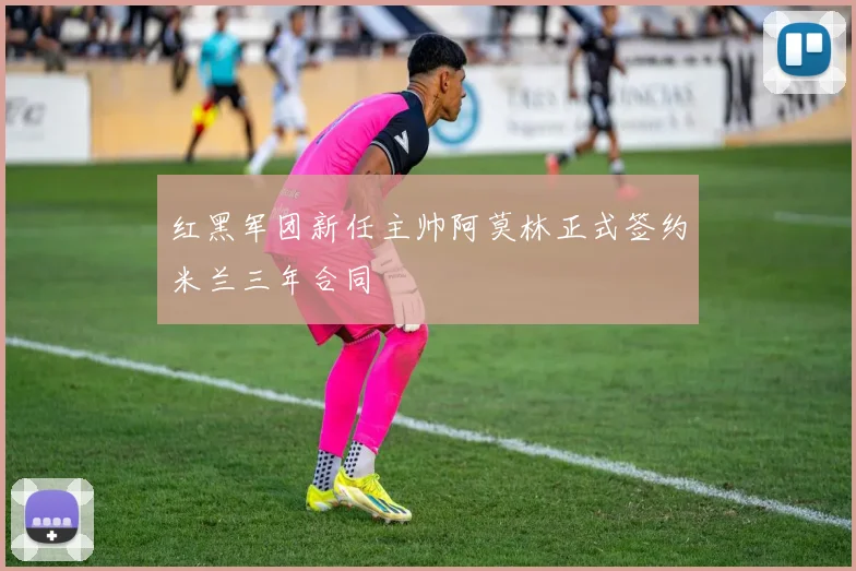 红黑军团新任主帅阿莫林正式签约米兰三年合同