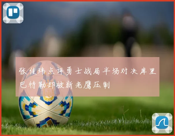 张佳玮点评勇士战局半场对决库里巴特勒却被新老鹰压制
