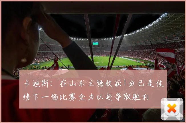 卡迪斯：在山东主场收获1分已是佳绩下一场比赛全力以赴争取胜利