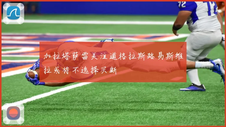 加拉塔萨雷关注道格拉斯路易斯维拉或将不选择买断