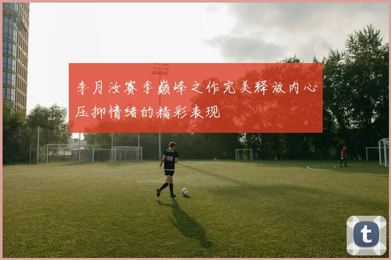 李月汝赛季巅峰之作完美释放内心压抑情绪的精彩表现