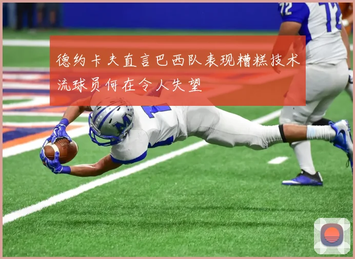 德约卡夫直言巴西队表现糟糕技术流球员何在令人失望