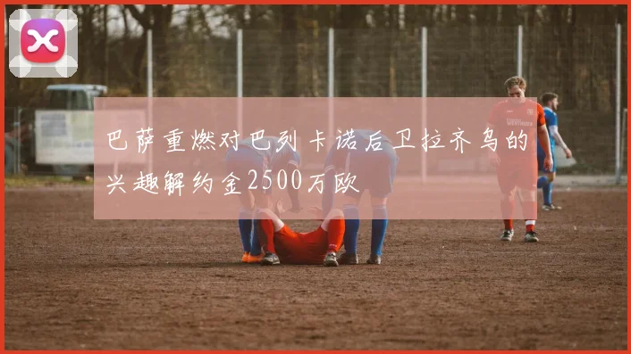 巴萨重燃对巴列卡诺后卫拉齐乌的兴趣解约金2500万欧