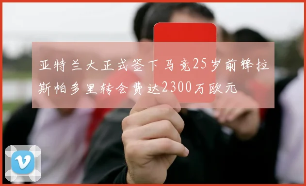 亚特兰大正式签下马竞25岁前锋拉斯帕多里转会费达2300万欧元
