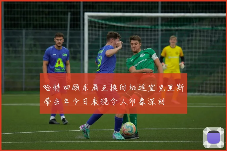 哈特回顾东眉互换时机适宜克里斯蒂去年今日表现令人印象深刻