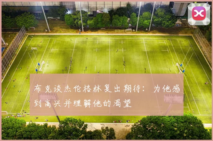 布克谈杰伦格林复出期待：为他感到高兴并理解他的渴望