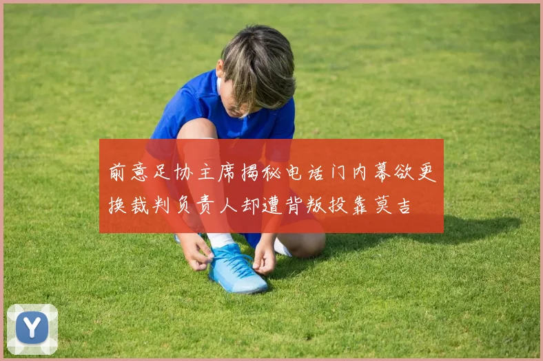 前意足协主席揭秘电话门内幕欲更换裁判负责人却遭背叛投靠莫吉