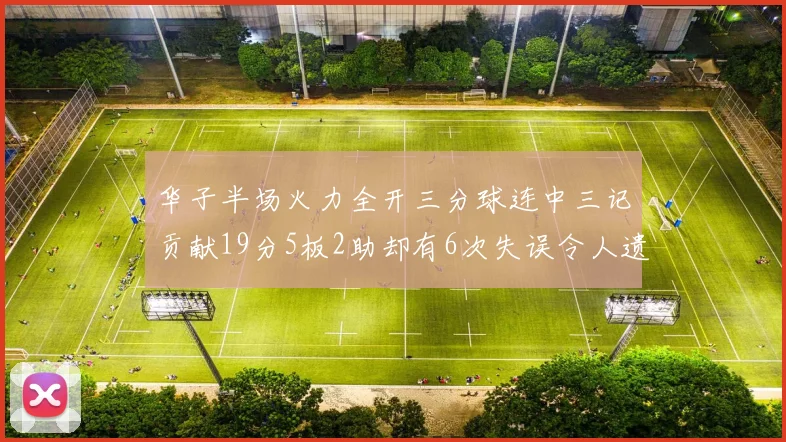 华子半场火力全开三分球连中三记贡献19分5板2助却有6次失误令人遗憾