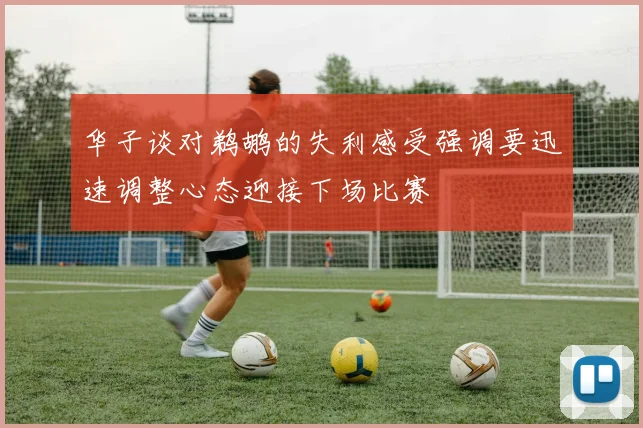 华子谈对鹈鹕的失利感受强调要迅速调整心态迎接下场比赛