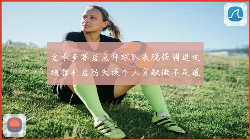 金承奎赛后点评球队表现强调进攻线弥补后防失误个人贡献微不足道