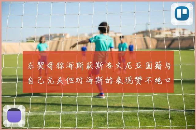 东契奇称海斯获斯洛文尼亚国籍与自己无关但对海斯的表现赞不绝口