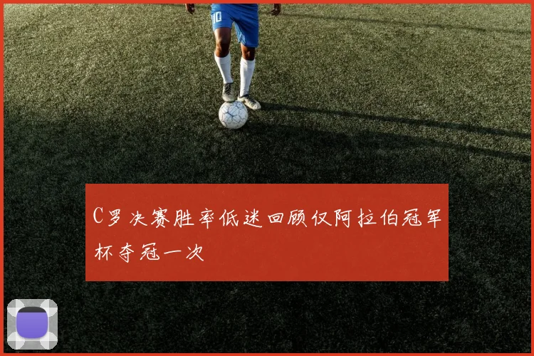 C罗决赛胜率低迷回顾仅阿拉伯冠军杯夺冠一次