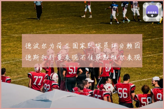 德波尔为荷兰国家队球员评分赖因德斯和科曼表现不佳萨默维尔表现最佳