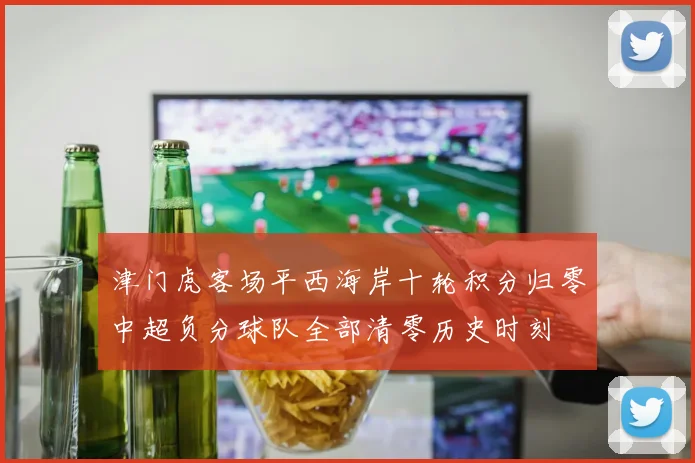津门虎客场平西海岸十轮积分归零中超负分球队全部清零历史时刻