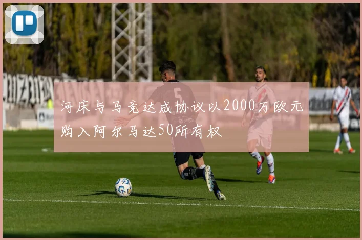 河床与马竞达成协议以2000万欧元购入阿尔马达50所有权