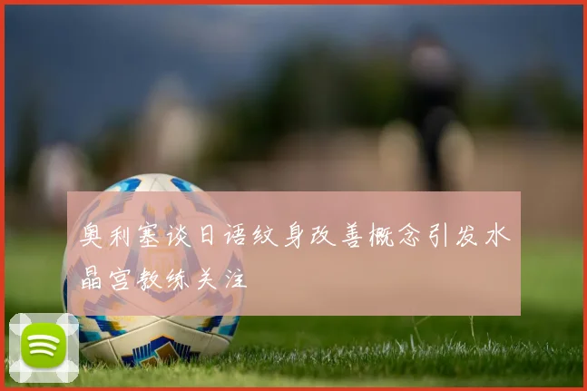 奥利塞谈日语纹身改善概念引发水晶宫教练关注