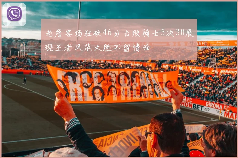 老詹客场狂砍46分击败骑士5次30展现王者风范大胜不留情面