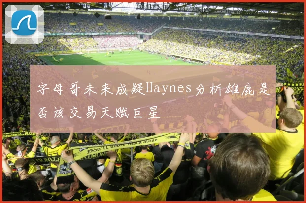 字母哥未来成疑Haynes分析雄鹿是否该交易天赋巨星