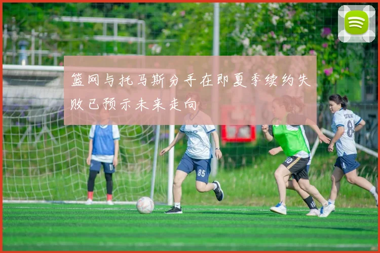 篮网与托马斯分手在即夏季续约失败已预示未来走向